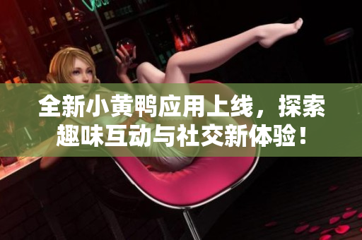 全新小黄鸭应用上线，探索趣味互动与社交新体验！
