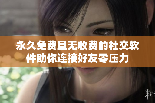 永久免费且无收费的社交软件助你连接好友零压力