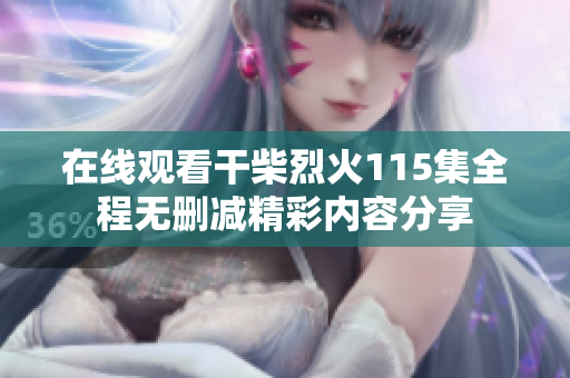 在线观看干柴烈火115集全程无删减精彩内容分享
