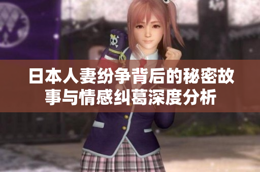 日本人妻纷争背后的秘密故事与情感纠葛深度分析