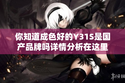 你知道成色好的Y31S是国产品牌吗详情分析在这里