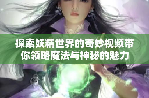 探索妖精世界的奇妙视频带你领略魔法与神秘的魅力