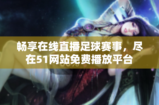 畅享在线直播足球赛事，尽在51网站免费播放平台