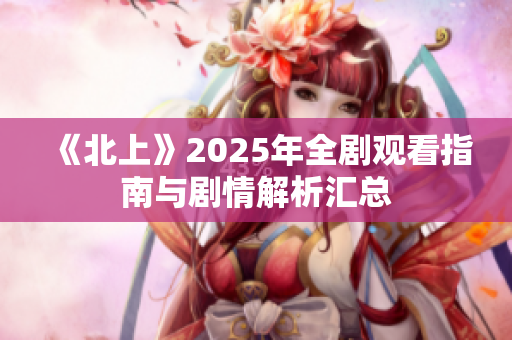 《北上》2025年全剧观看指南与剧情解析汇总