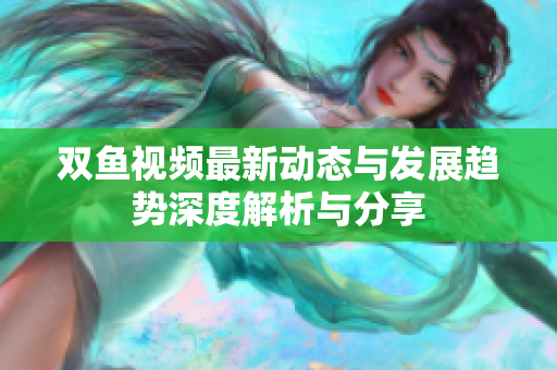 双鱼视频最新动态与发展趋势深度解析与分享