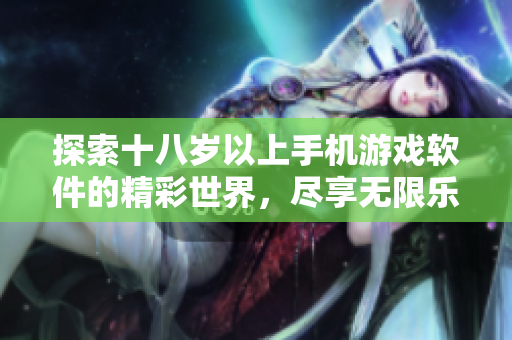 探索十八岁以上手机游戏软件的精彩世界，尽享无限乐趣与挑战