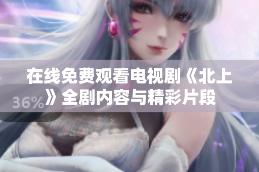 在线免费观看电视剧《北上》全剧内容与精彩片段