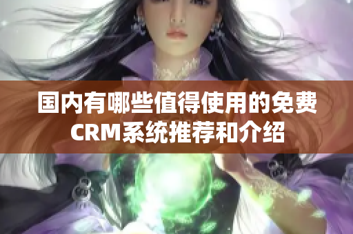 国内有哪些值得使用的免费CRM系统推荐和介绍