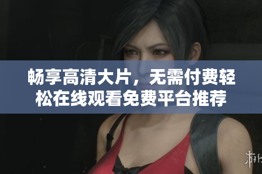 畅享高清大片，无需付费轻松在线观看免费平台推荐