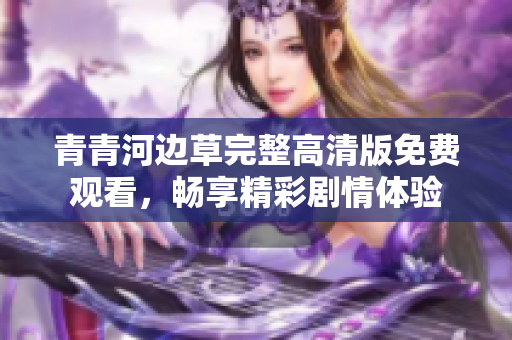 青青河边草完整高清版免费观看，畅享精彩剧情体验