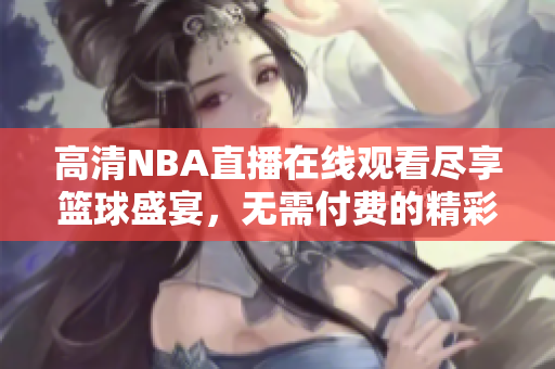 高清NBA直播在线观看尽享篮球盛宴，无需付费的精彩时刻