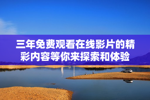 三年免费观看在线影片的精彩内容等你来探索和体验