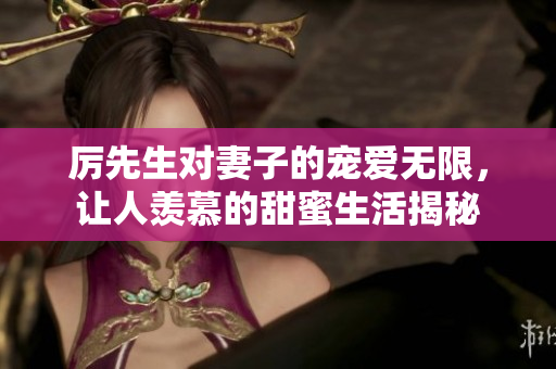 厉先生对妻子的宠爱无限，让人羡慕的甜蜜生活揭秘