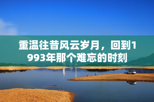 重温往昔风云岁月，回到1993年那个难忘的时刻