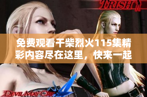 免费观看干柴烈火115集精彩内容尽在这里，快来一起追剧吧