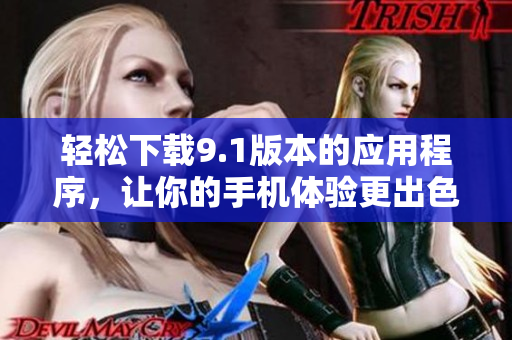 轻松下载9.1版本的应用程序，让你的手机体验更出色