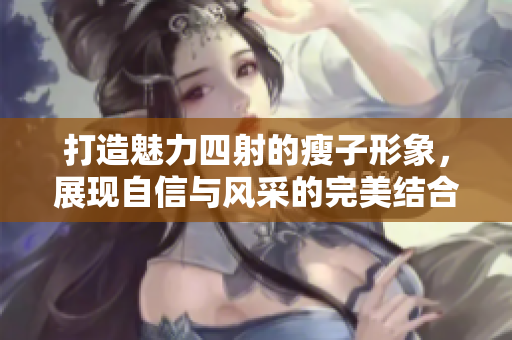打造魅力四射的瘦子形象，展现自信与风采的完美结合