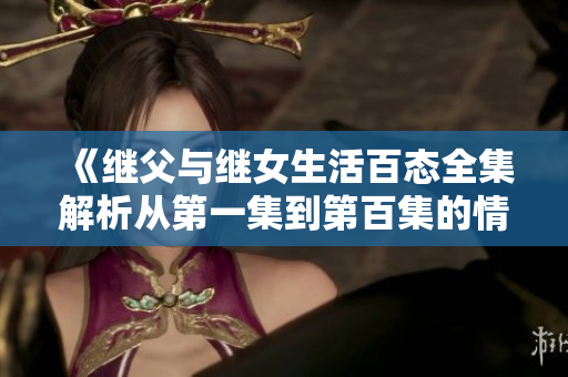 《继父与继女生活百态全集解析从第一集到第百集的情感发展》