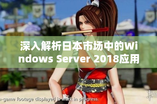 深入解析日本市场中的Windows Server 2018应用与挑战