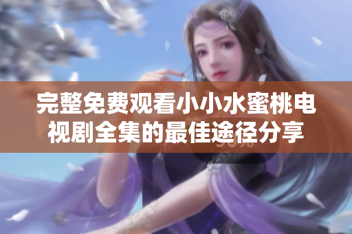 完整免费观看小小水蜜桃电视剧全集的最佳途径分享
