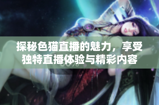 探秘色猫直播的魅力，享受独特直播体验与精彩内容