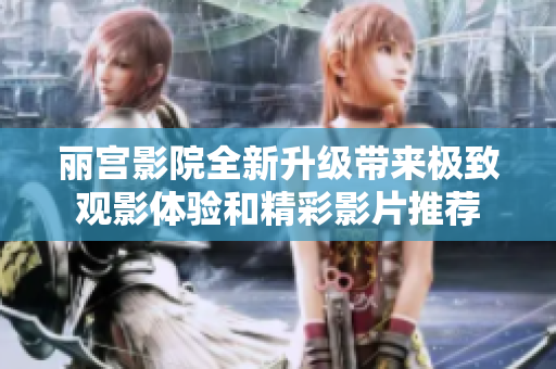 丽宫影院全新升级带来极致观影体验和精彩影片推荐