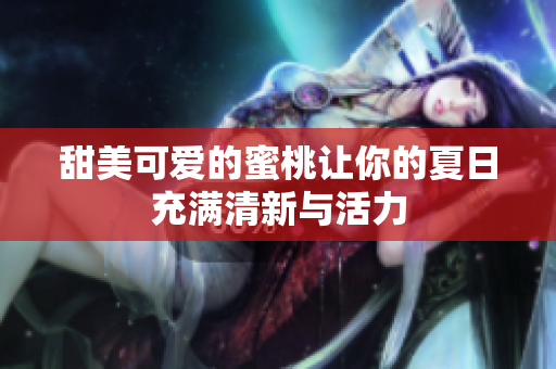 甜美可爱的蜜桃让你的夏日充满清新与活力