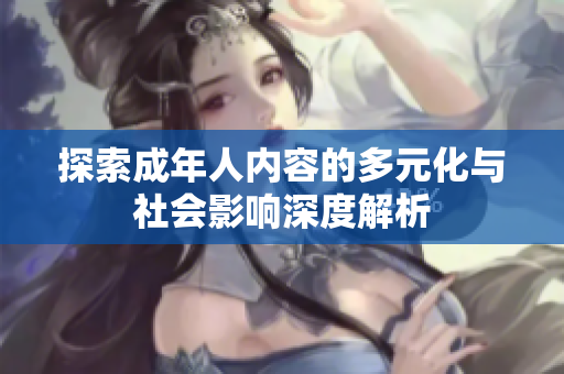 探索成年人内容的多元化与社会影响深度解析
