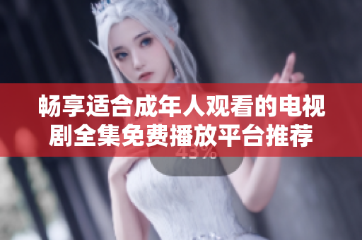畅享适合成年人观看的电视剧全集免费播放平台推荐