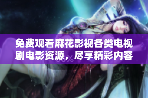 免费观看麻花影视各类电视剧电影资源，尽享精彩内容