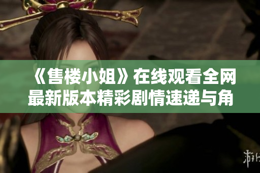 《售楼小姐》在线观看全网最新版本精彩剧情速递与角色解析