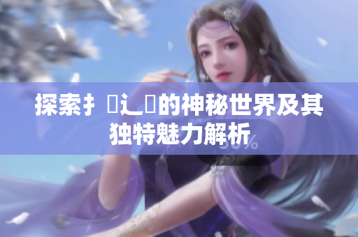 探索扌喿辶畐的神秘世界及其独特魅力解析