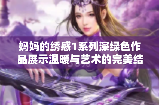 妈妈的绣感1系列深绿色作品展示温暖与艺术的完美结合