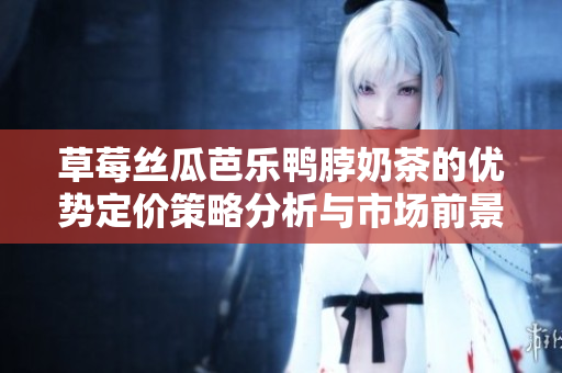 草莓丝瓜芭乐鸭脖奶茶的优势定价策略分析与市场前景探讨