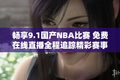 畅享9.1国产NBA比赛 免费在线直播全程追踪精彩赛事
