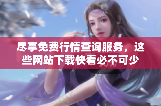尽享免费行情查询服务，这些网站下载快看必不可少