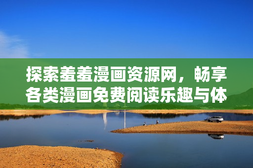 探索羞羞漫画资源网，畅享各类漫画免费阅读乐趣与体验