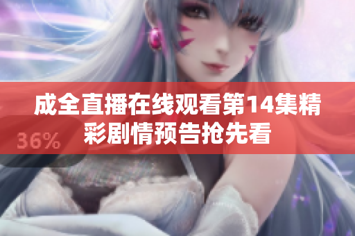 成全直播在线观看第14集精彩剧情预告抢先看