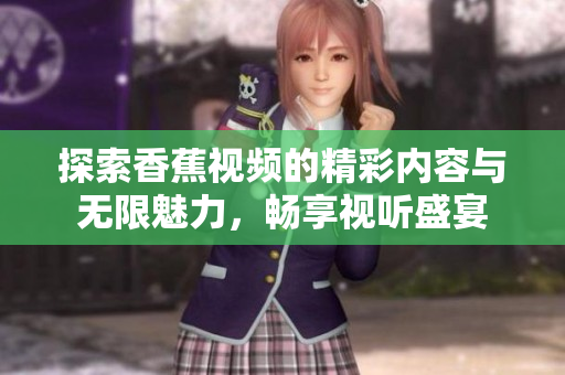 探索香蕉视频的精彩内容与无限魅力，畅享视听盛宴