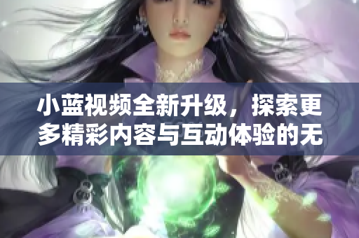 小蓝视频全新升级，探索更多精彩内容与互动体验的无限可能
