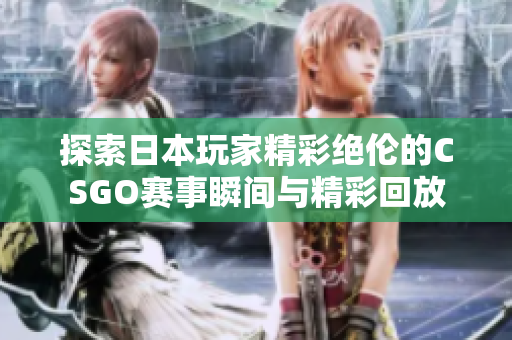 探索日本玩家精彩绝伦的CSGO赛事瞬间与精彩回放