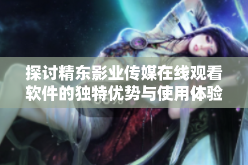探讨精东影业传媒在线观看软件的独特优势与使用体验