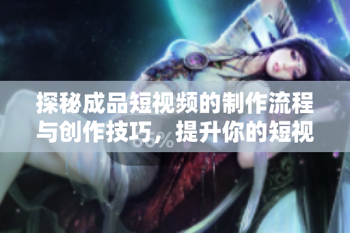 探秘成品短视频的制作流程与创作技巧，提升你的短视频质量
