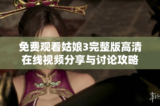 免费观看姑娘3完整版高清在线视频分享与讨论攻略