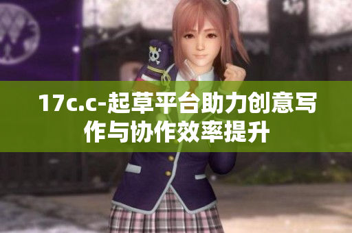 17c.c-起草平台助力创意写作与协作效率提升