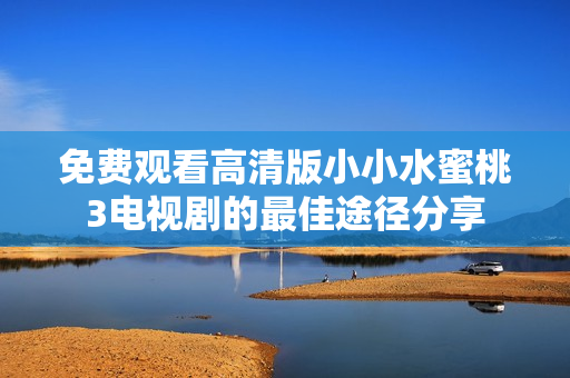 免费观看高清版小小水蜜桃3电视剧的最佳途径分享