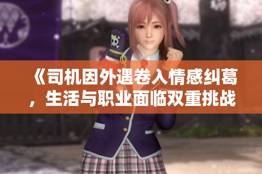 《司机因外遇卷入情感纠葛，生活与职业面临双重挑战》