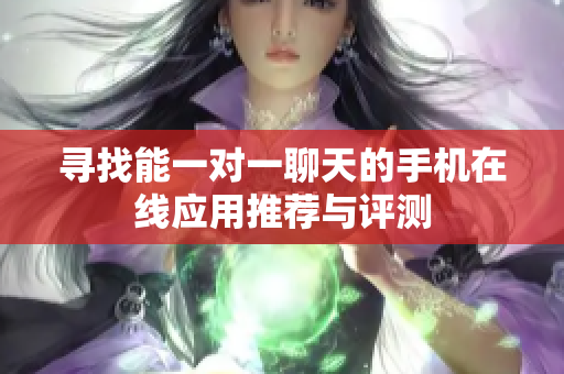 寻找能一对一聊天的手机在线应用推荐与评测
