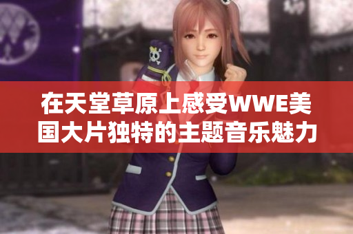 在天堂草原上感受WWE美国大片独特的主题音乐魅力