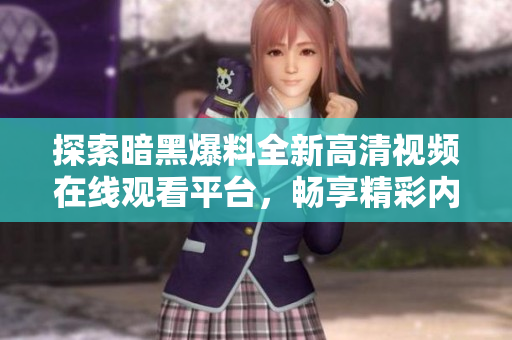 探索暗黑爆料全新高清视频在线观看平台，畅享精彩内容吧